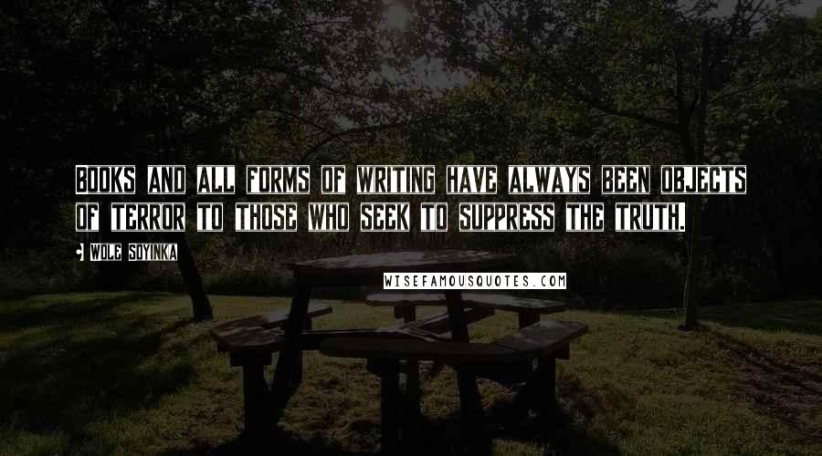 Wole Soyinka quotes: Books and all forms of writing have always been objects of terror to those who seek to suppress the truth.