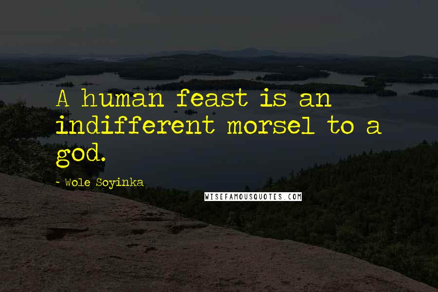 Wole Soyinka quotes: A human feast is an indifferent morsel to a god.