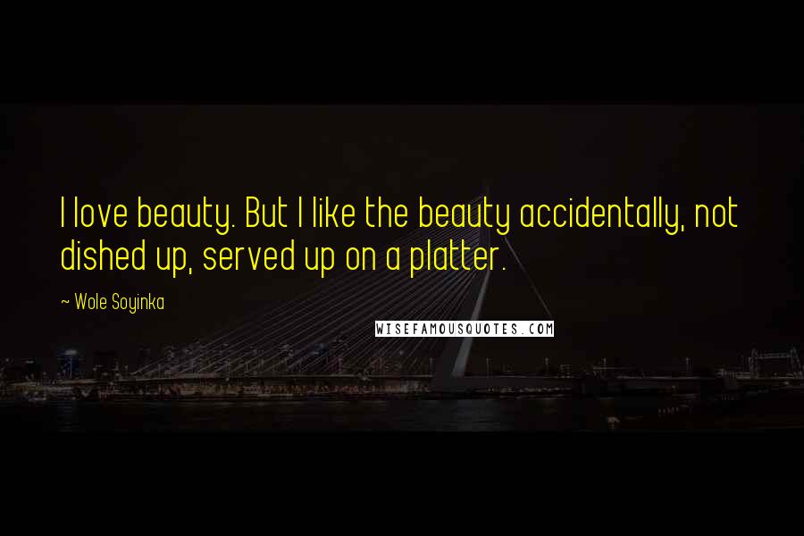 Wole Soyinka quotes: I love beauty. But I like the beauty accidentally, not dished up, served up on a platter.