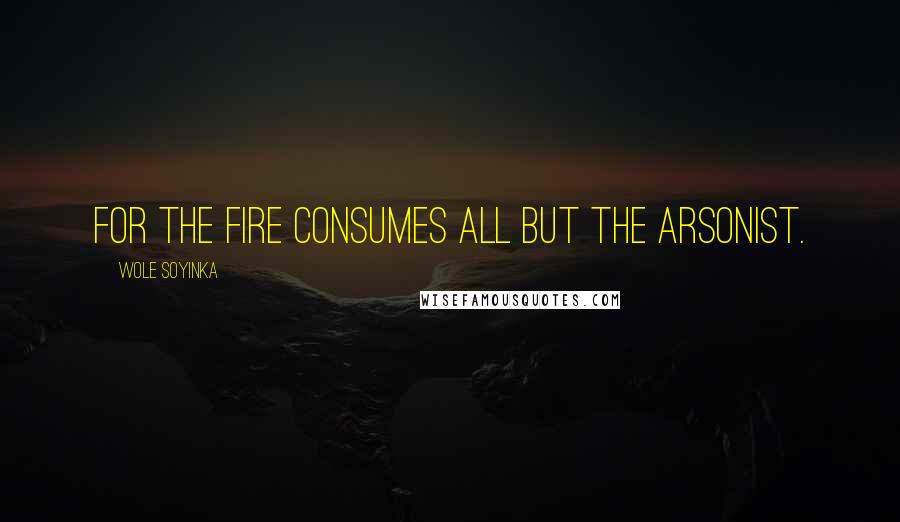 Wole Soyinka quotes: For the fire consumes all but the arsonist.