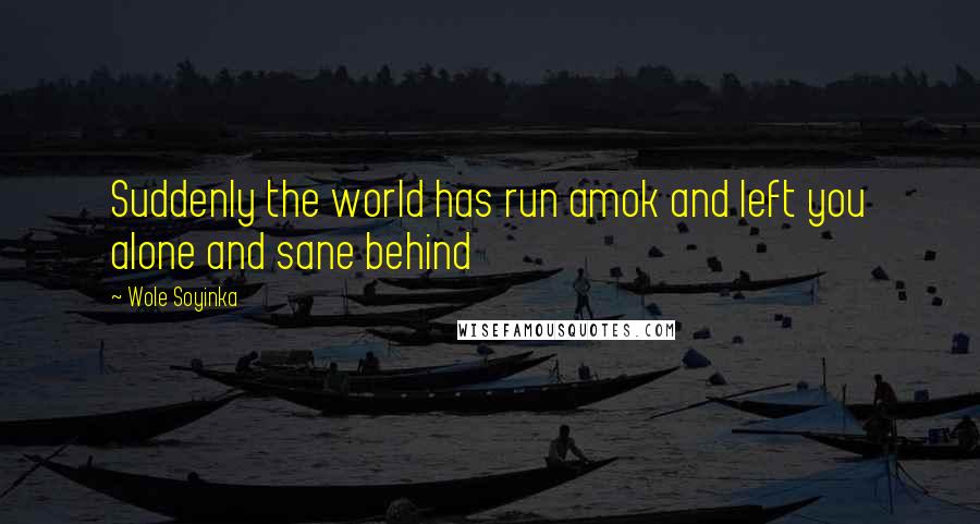 Wole Soyinka quotes: Suddenly the world has run amok and left you alone and sane behind