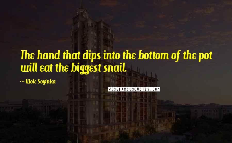 Wole Soyinka quotes: The hand that dips into the bottom of the pot will eat the biggest snail.