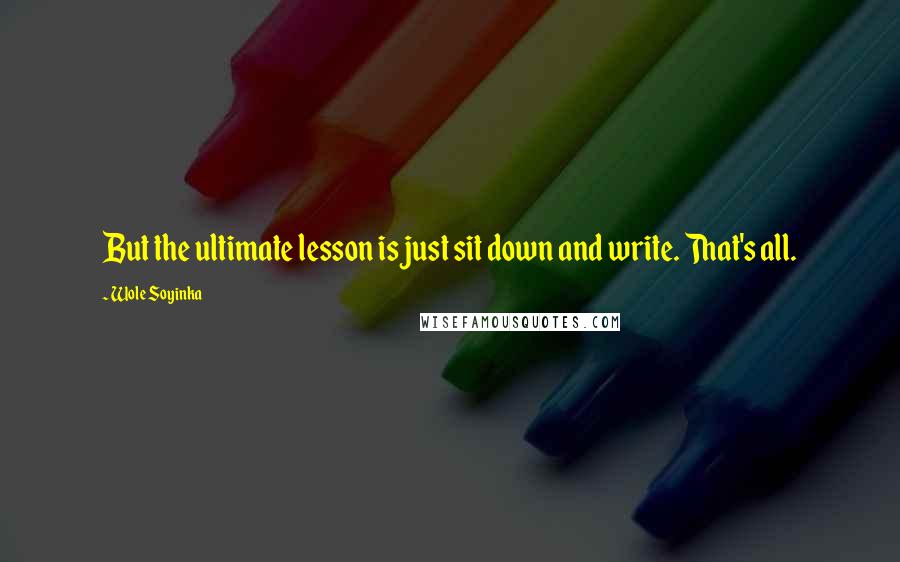 Wole Soyinka quotes: But the ultimate lesson is just sit down and write. That's all.