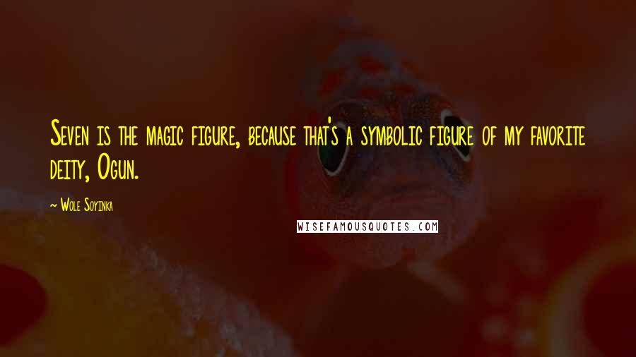 Wole Soyinka quotes: Seven is the magic figure, because that's a symbolic figure of my favorite deity, Ogun.