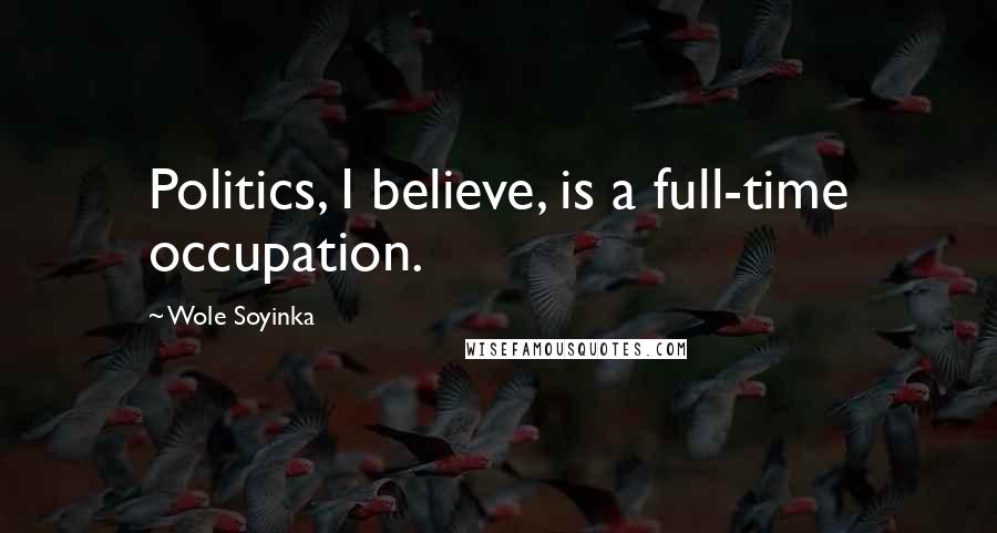Wole Soyinka quotes: Politics, I believe, is a full-time occupation.
