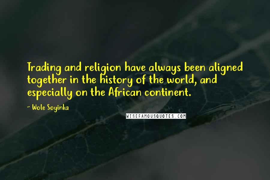 Wole Soyinka quotes: Trading and religion have always been aligned together in the history of the world, and especially on the African continent. Wole Soyinka quotes: Trading and religion have always been aligned together in the history of the world, and especially on the African continent.