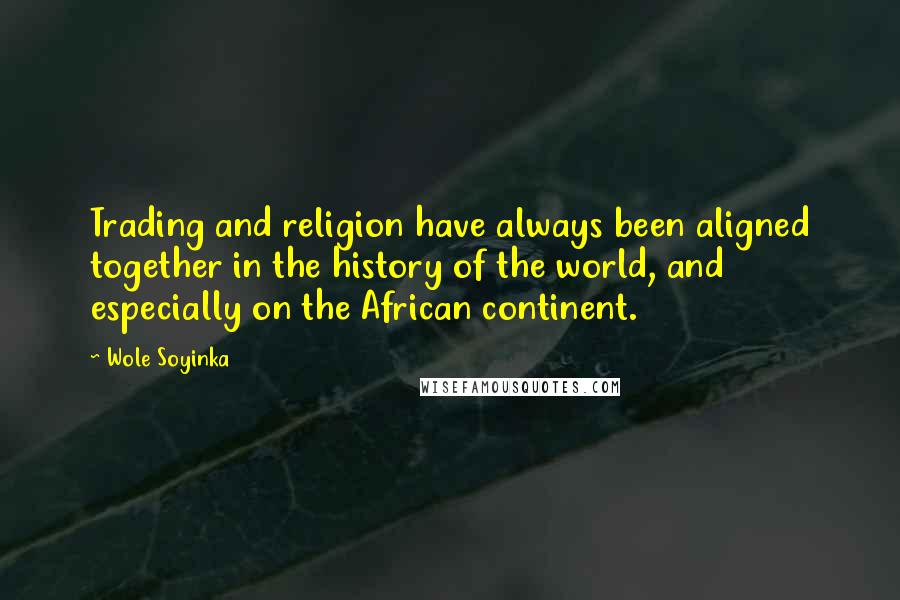 Wole Soyinka quotes: Trading and religion have always been aligned together in the history of the world, and especially on the African continent.