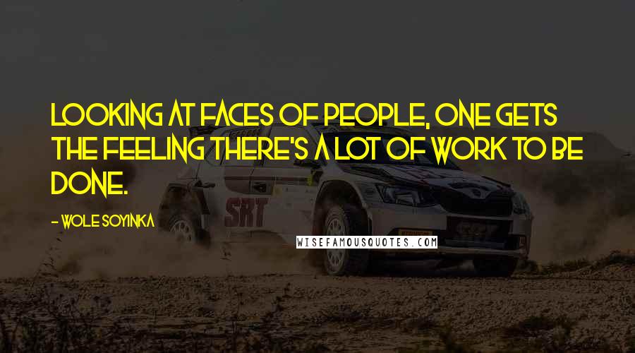 Wole Soyinka quotes: Looking at faces of people, one gets the feeling there's a lot of work to be done.