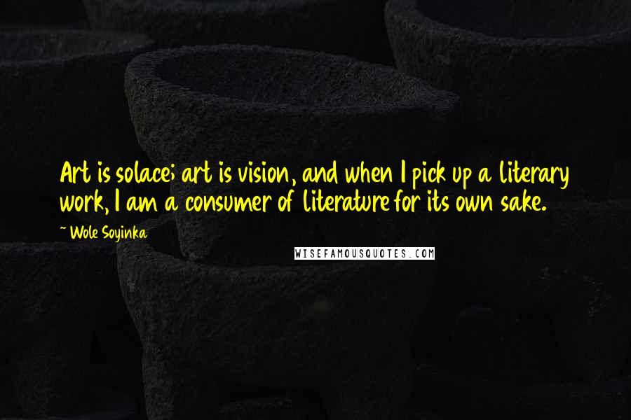 Wole Soyinka quotes: Art is solace; art is vision, and when I pick up a literary work, I am a consumer of literature for its own sake.