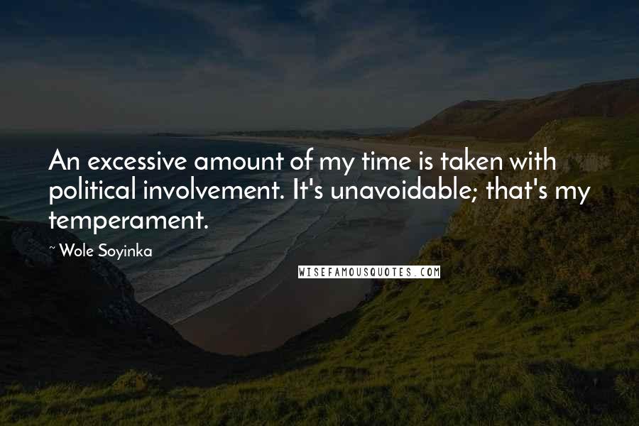 Wole Soyinka quotes: An excessive amount of my time is taken with political involvement. It's unavoidable; that's my temperament. Wole Soyinka quotes: An excessive amount of my time is taken with political involvement. It's unavoidable; that's my temperament.