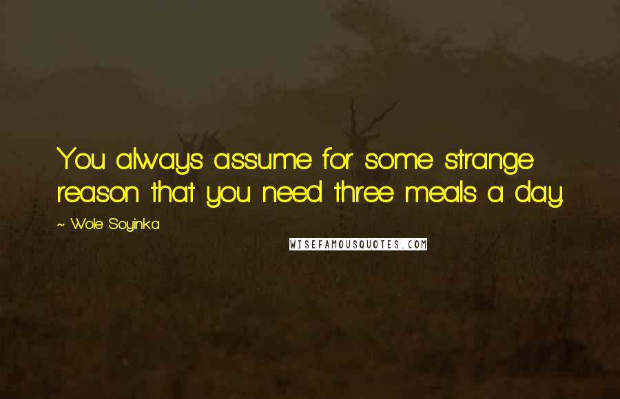 Wole Soyinka quotes: You always assume for some strange reason that you need three meals a day.