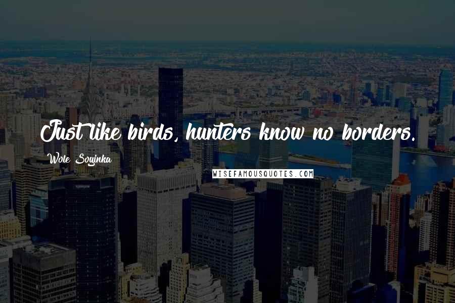 Wole Soyinka quotes: Just like birds, hunters know no borders.