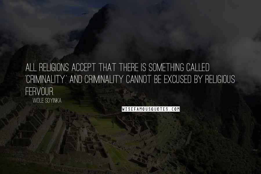 Wole Soyinka quotes: All religions accept that there is something called 'criminality.' And criminality cannot be excused by religious fervour. Wole Soyinka quotes: All religions accept that there is something called 'criminality.' And criminality cannot be excused by religious fervour.