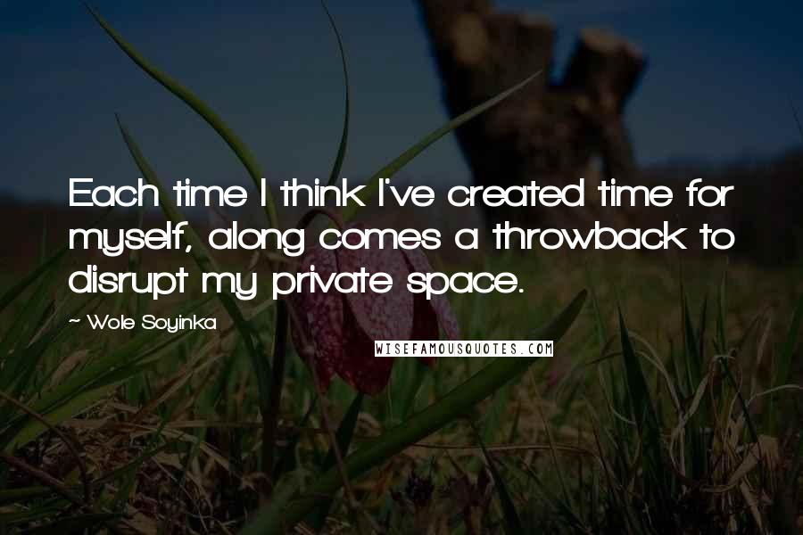 Wole Soyinka quotes: Each time I think I've created time for myself, along comes a throwback to disrupt my private space. Wole Soyinka quotes: Each time I think I've created time for myself, along comes a throwback to disrupt my private space.
