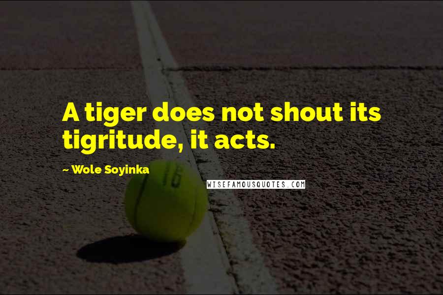 Wole Soyinka quotes: A tiger does not shout its tigritude, it acts.