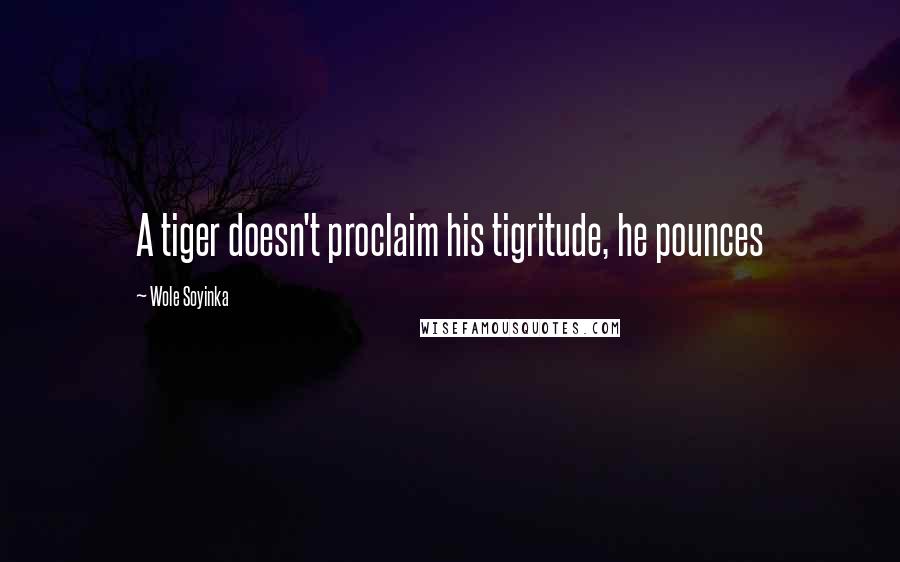 Wole Soyinka quotes: A tiger doesn't proclaim his tigritude, he pounces