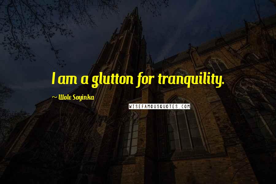 Wole Soyinka quotes: I am a glutton for tranquility.