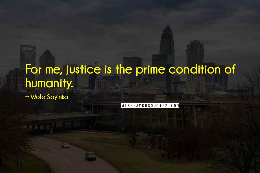 Wole Soyinka quotes: For me, justice is the prime condition of humanity.