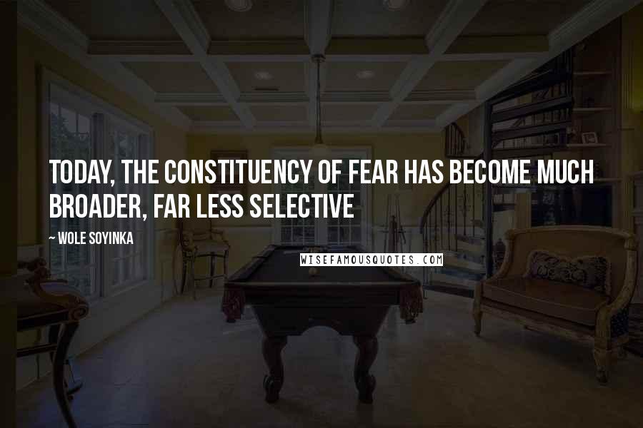 Wole Soyinka quotes: Today, the constituency of fear has become much broader, far less selective