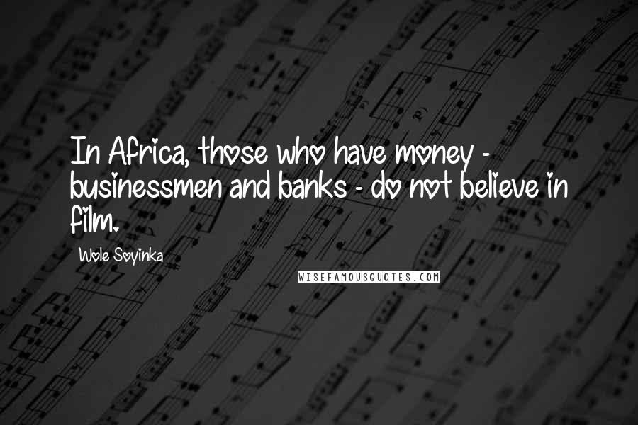 Wole Soyinka quotes: In Africa, those who have money - businessmen and banks - do not believe in film.