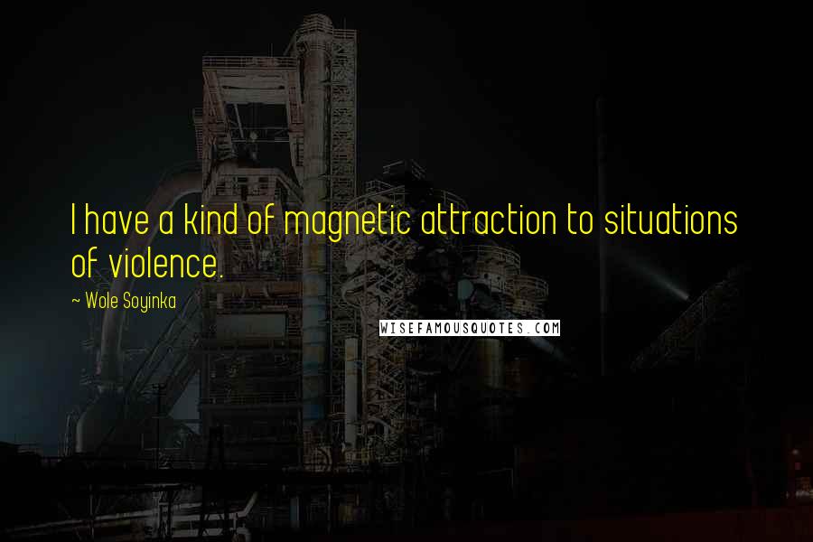 Wole Soyinka quotes: I have a kind of magnetic attraction to situations of violence.