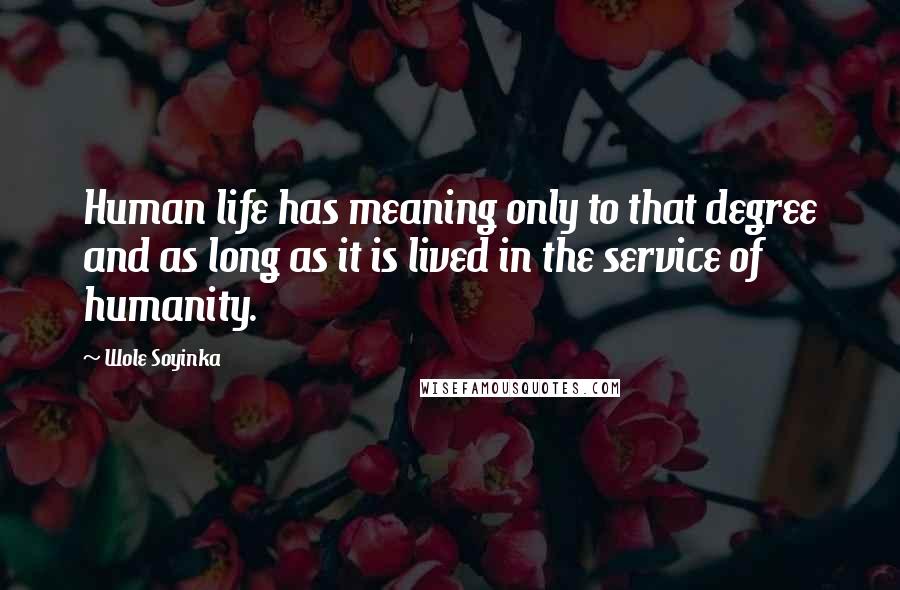 Wole Soyinka quotes: Human life has meaning only to that degree and as long as it is lived in the service of humanity.