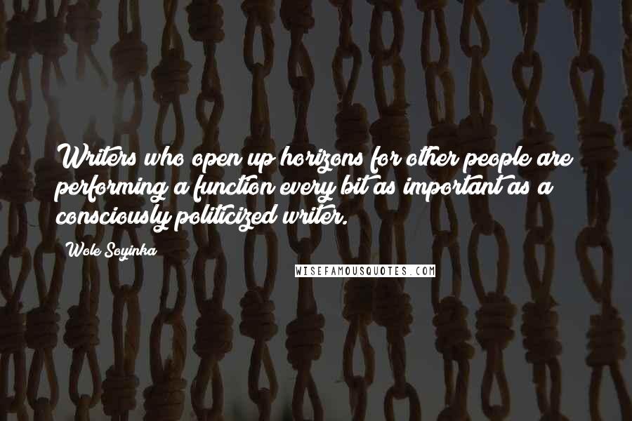 Wole Soyinka quotes: Writers who open up horizons for other people are performing a function every bit as important as a consciously politicized writer. Wole Soyinka quotes: Writers who open up horizons for other people are performing a function every bit as important as a consciously politicized writer.