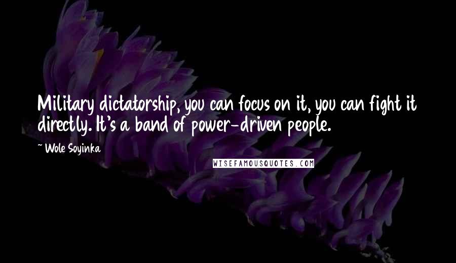 Wole Soyinka quotes: Military dictatorship, you can focus on it, you can fight it directly. It's a band of power-driven people.