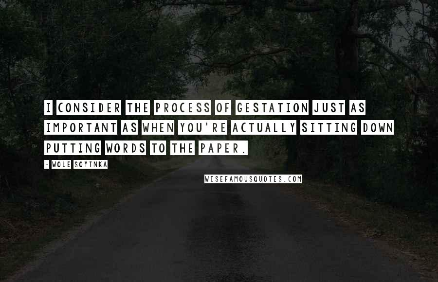 Wole Soyinka quotes: I consider the process of gestation just as important as when you're actually sitting down putting words to the paper. Wole Soyinka quotes: I consider the process of gestation just as important as when you're actually sitting down putting words to the paper.
