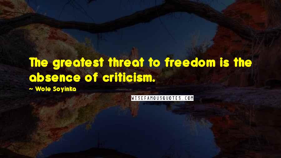 Wole Soyinka quotes: The greatest threat to freedom is the absence of criticism.