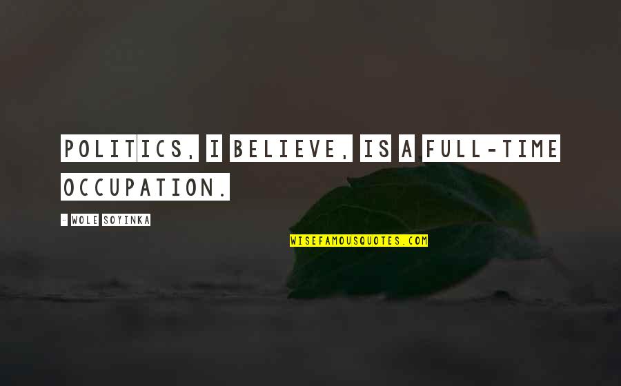 Wole Soyinka Quotes By Wole Soyinka: Politics, I believe, is a full-time occupation.