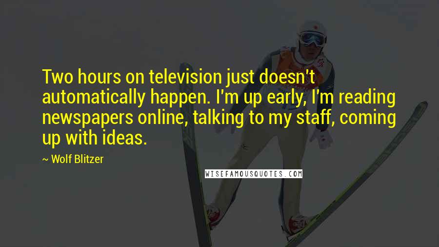 Wolf Blitzer quotes: Two hours on television just doesn't automatically happen. I'm up early, I'm reading newspapers online, talking to my staff, coming up with ideas.