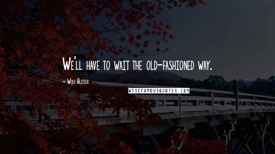 Wolf Blitzer quotes: We'll have to wait the old-fashioned way.