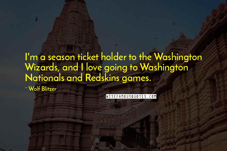 Wolf Blitzer quotes: I'm a season ticket holder to the Washington Wizards, and I love going to Washington Nationals and Redskins games.