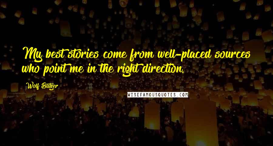 Wolf Blitzer quotes: My best stories come from well-placed sources who point me in the right direction.