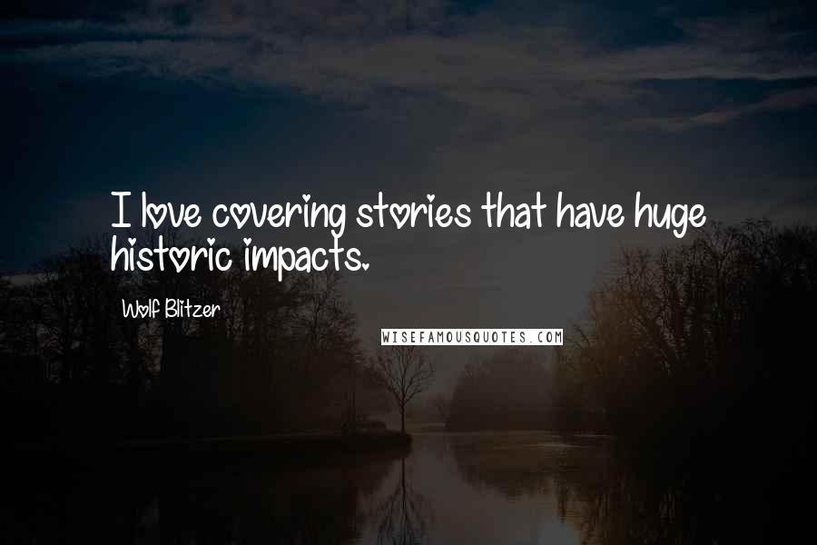 Wolf Blitzer quotes: I love covering stories that have huge historic impacts.