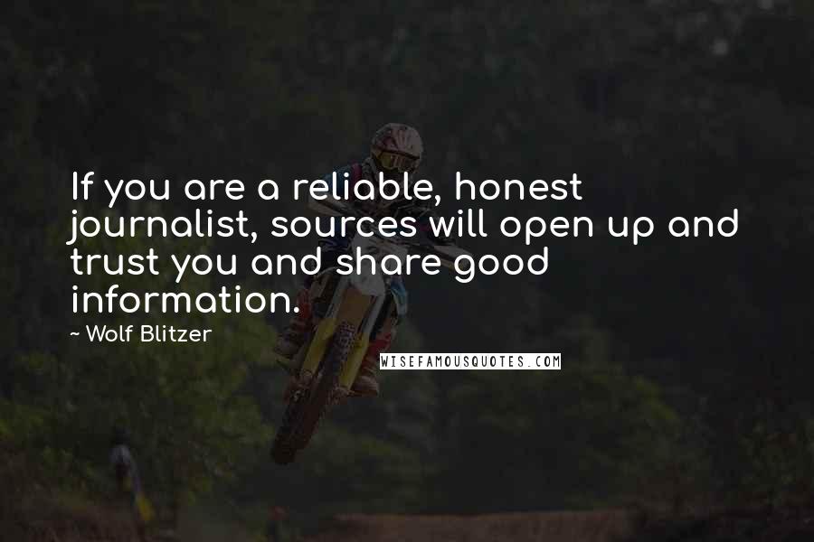 Wolf Blitzer quotes: If you are a reliable, honest journalist, sources will open up and trust you and share good information.