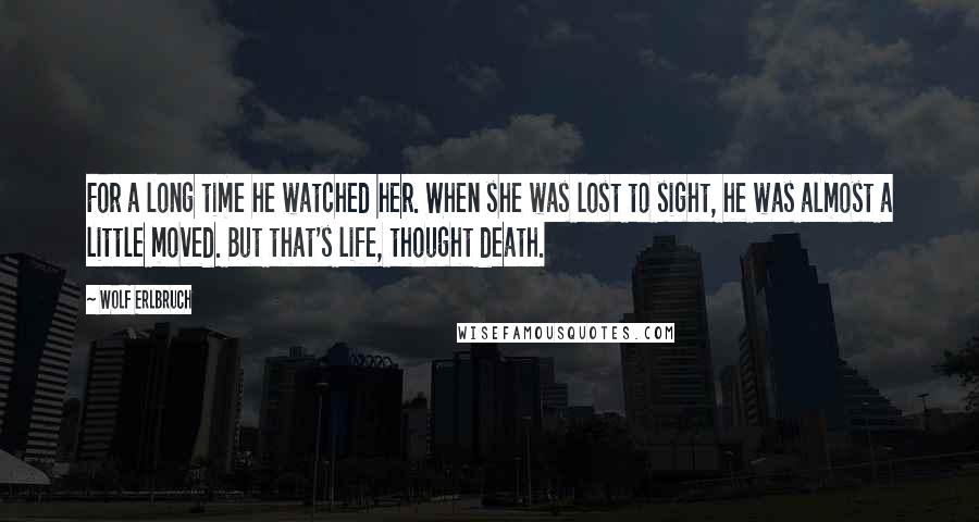 Wolf Erlbruch quotes: For a long time he watched her. When she was lost to sight, he was almost a little moved. But that's life, thought death.