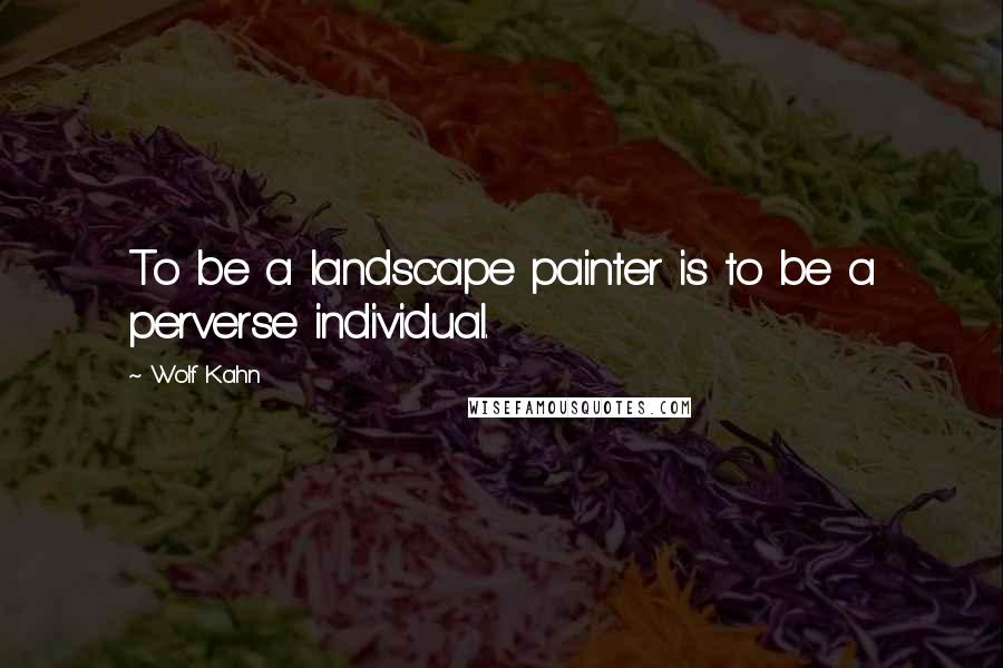 Wolf Kahn quotes: To be a landscape painter is to be a perverse individual.