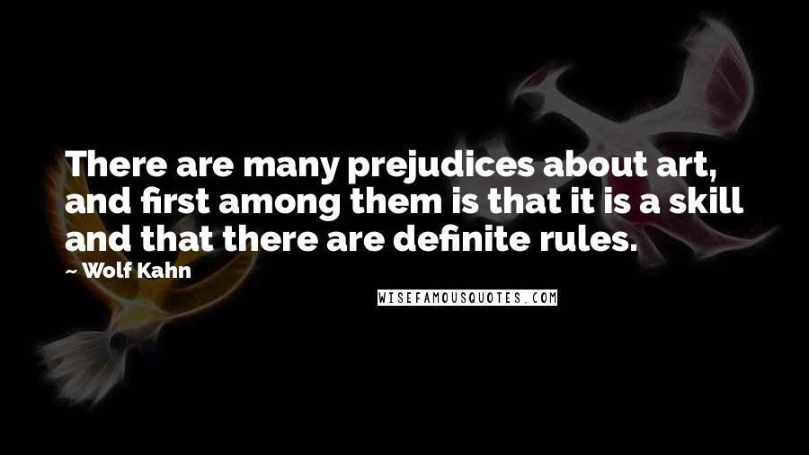 Wolf Kahn quotes: There are many prejudices about art, and first among them is that it is a skill and that there are definite rules.