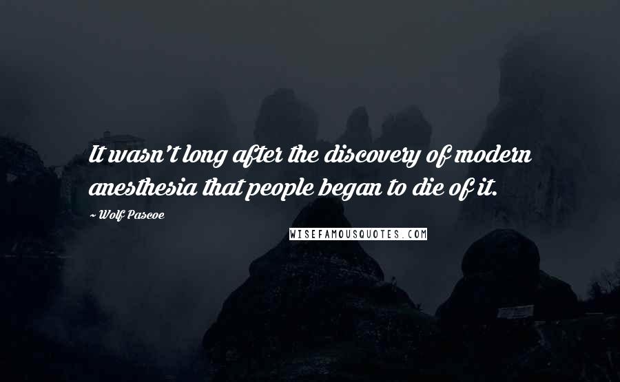 Wolf Pascoe quotes: It wasn't long after the discovery of modern anesthesia that people began to die of it.