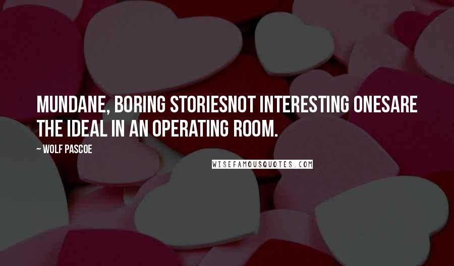 Wolf Pascoe quotes: Mundane, boring storiesnot interesting onesare the ideal in an operating room.