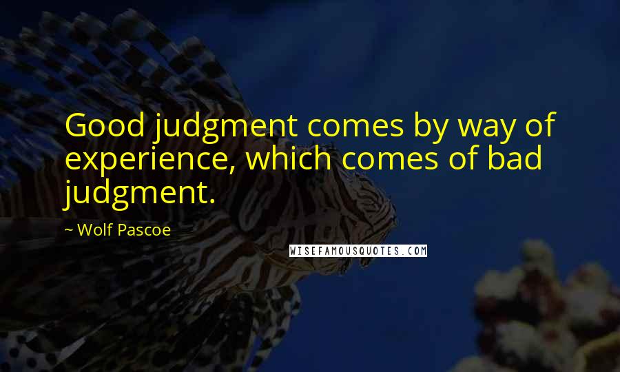 Wolf Pascoe quotes: Good judgment comes by way of experience, which comes of bad judgment.