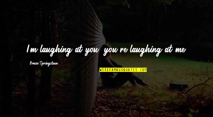 Wolfenden Floors Quotes By Bruce Springsteen: I'm laughing at you, you're laughing at me.
