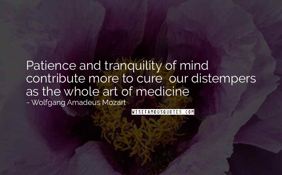 Wolfgang Amadeus Mozart quotes: Patience and tranquility of mind contribute more to cure our distempers as the whole art of medicine