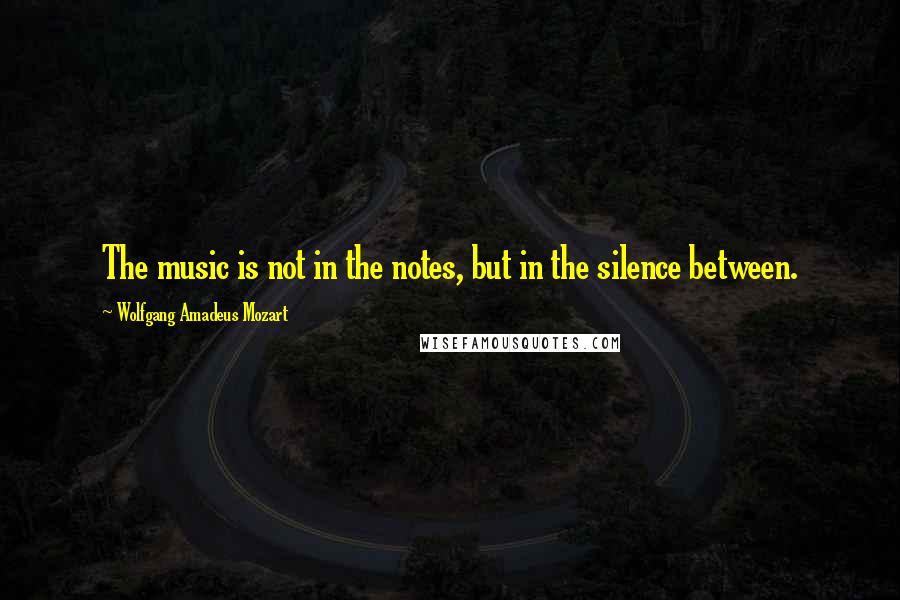 Wolfgang Amadeus Mozart quotes: The music is not in the notes, but in the silence between.