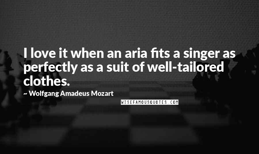 Wolfgang Amadeus Mozart quotes: I love it when an aria fits a singer as perfectly as a suit of well-tailored clothes.