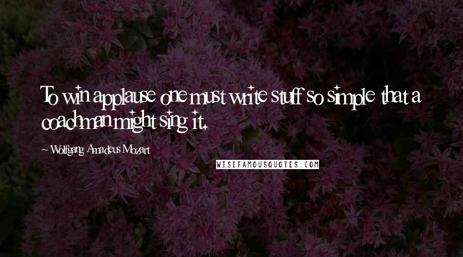 Wolfgang Amadeus Mozart quotes: To win applause one must write stuff so simple that a coachman might sing it.