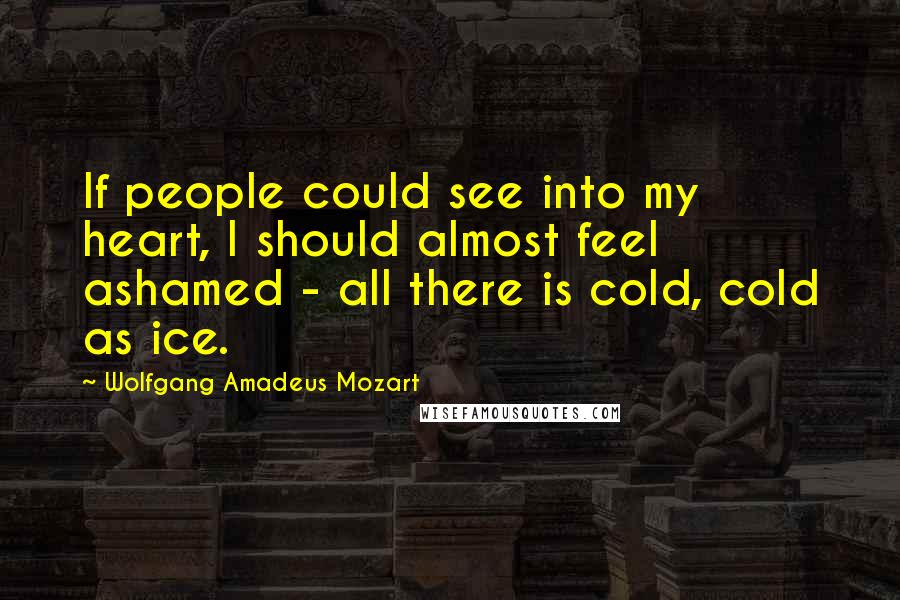 Wolfgang Amadeus Mozart quotes: If people could see into my heart, I should almost feel ashamed - all there is cold, cold as ice.