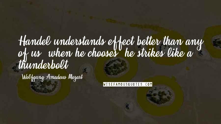 Wolfgang Amadeus Mozart quotes: Handel understands effect better than any of us when he chooses, he strikes like a thunderbolt.
